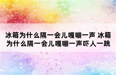 冰箱为什么隔一会儿嘎嘣一声 冰箱为什么隔一会儿嘎嘣一声吓人一跳